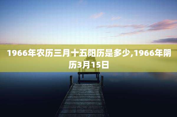 1966年农历三月十五阳历是多少,1966年阴历3月15日