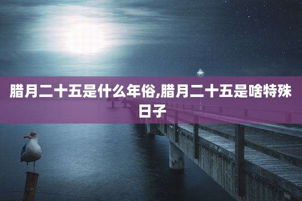 腊月二十五是什么年俗,腊月二十五是啥特殊日子
