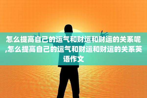 怎么提高自己的运气和财运和财运的关系呢,怎么提高自己的运气和财运和财运的关系英语作文