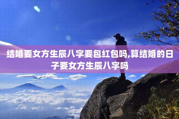 结婚要女方生辰八字要包红包吗,算结婚的日子要女方生辰八字吗