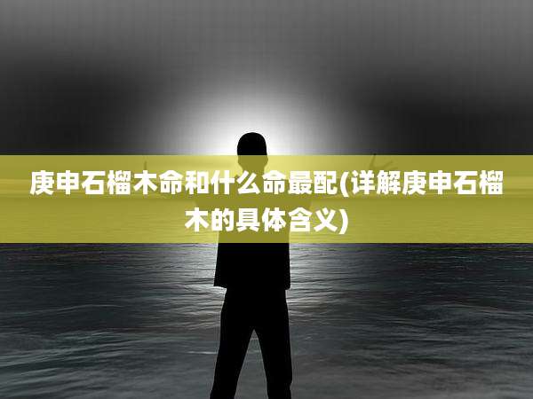庚申石榴木命和什么命最配(详解庚申石榴木的具体含义)