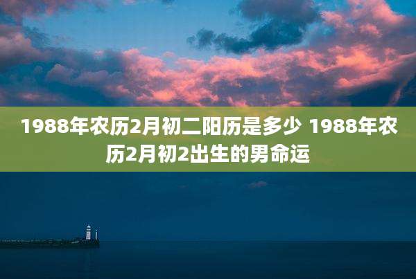 1988年农历2月初二阳历是多少 1988年农历2月初2出生的男命运