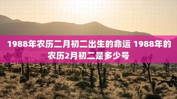 1988年农历二月初二出生的命运 1988年的农历2月初二是多少号