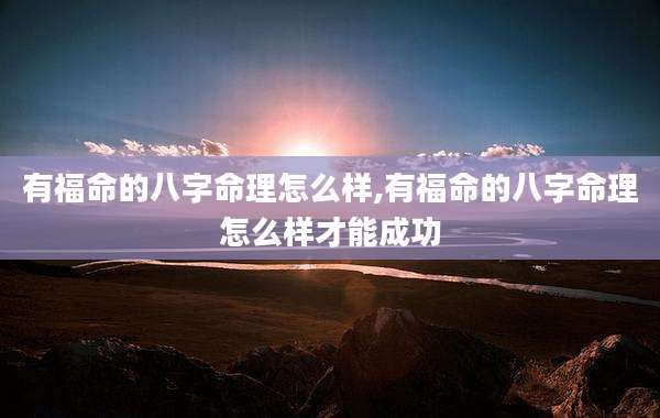 有福命的八字命理怎么样,有福命的八字命理怎么样才能成功