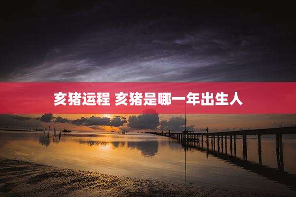亥猪运程 亥猪是哪一年出生人