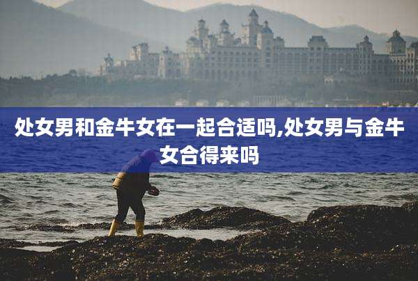 处女男和金牛女在一起合适吗,处女男与金牛女合得来吗
