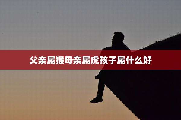 父亲属猴母亲属虎孩子属什么好