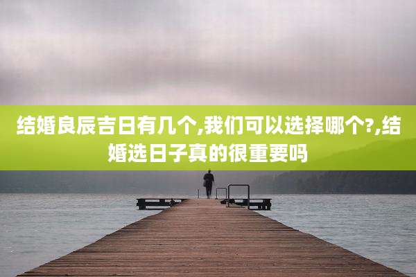 结婚良辰吉日有几个,我们可以选择哪个?,结婚选日子真的很重要吗