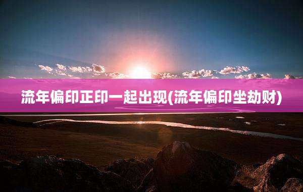 流年偏印正印一起出现(流年偏印坐劫财)