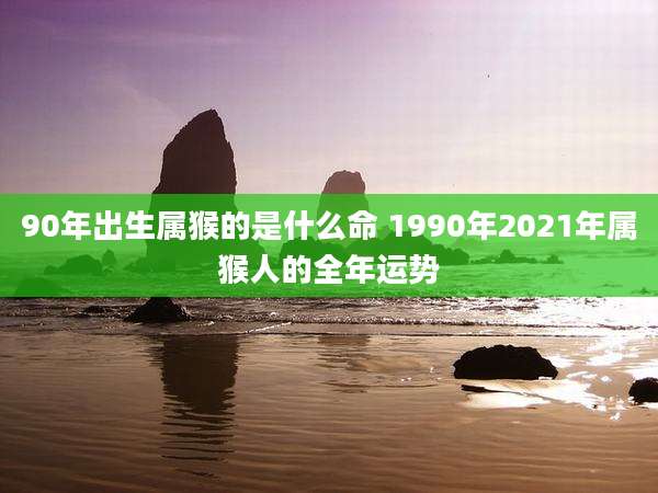 90年出生属猴的是什么命 1990年2021年属猴人的全年运势