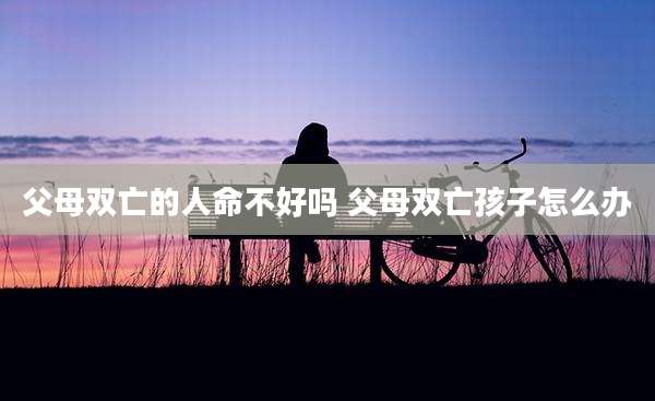 父母双亡的人命不好吗 父母双亡孩子怎么办