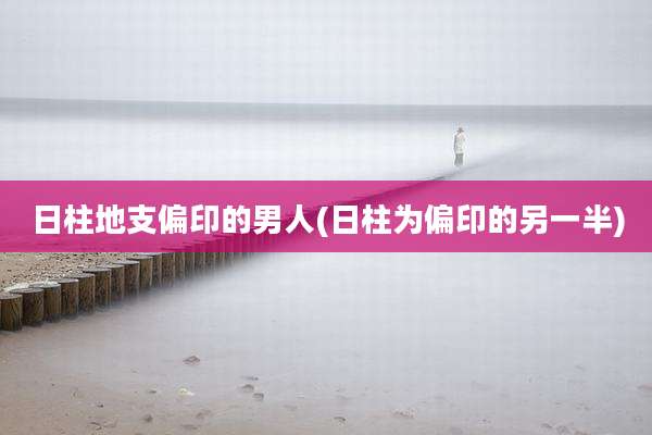 日柱地支偏印的男人(日柱为偏印的另一半)