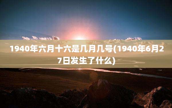 1940年六月十六是几月几号(1940年6月27日发生了什么)