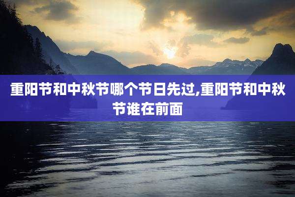 重阳节和中秋节哪个节日先过,重阳节和中秋节谁在前面