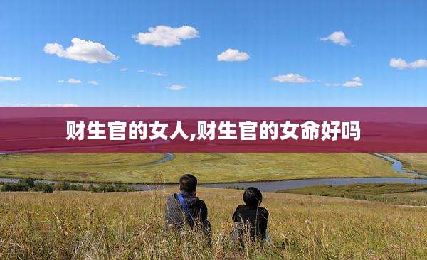 财生官的女人,财生官的女命好吗