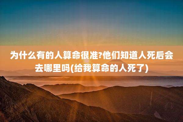 为什么有的人算命很准?他们知道人死后会去哪里吗(给我算命的人死了)