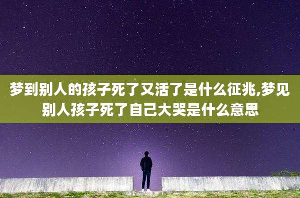 梦到别人的孩子死了又活了是什么征兆,梦见别人孩子死了自己大哭是什么意思