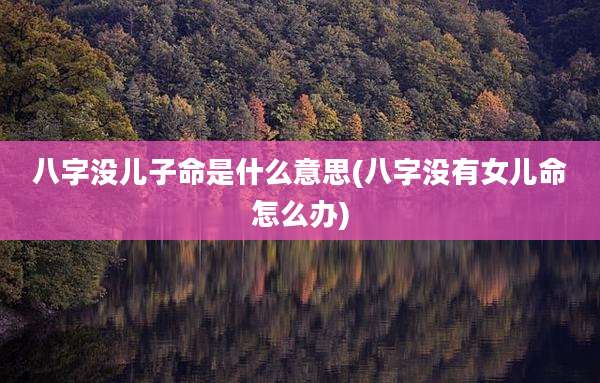 八字没儿子命是什么意思(八字没有女儿命怎么办)