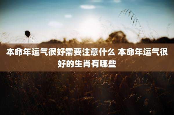 本命年运气很好需要注意什么 本命年运气很好的生肖有哪些