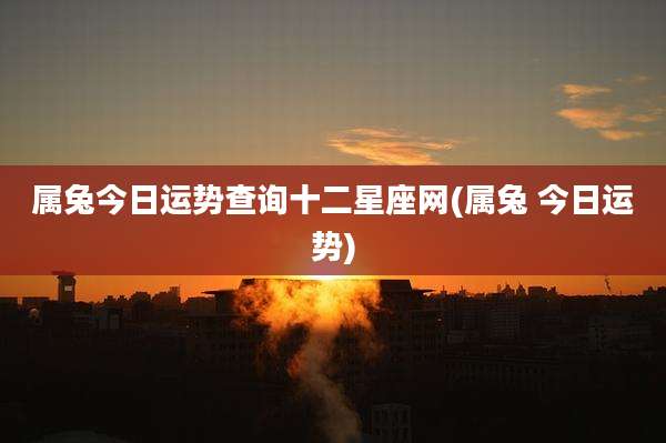 属兔今日运势查询十二星座网(属兔 今日运势)