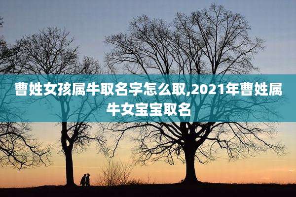 曹姓女孩属牛取名字怎么取,2021年曹姓属牛女宝宝取名