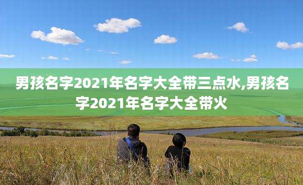 男孩名字2021年名字大全带三点水,男孩名字2021年名字大全带火