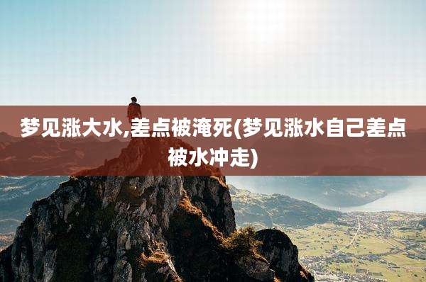 梦见涨大水,差点被淹死(梦见涨水自己差点被水冲走)