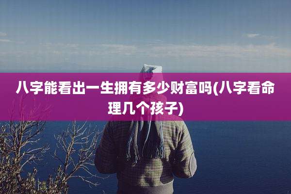 八字能看出一生拥有多少财富吗(八字看命理几个孩子)