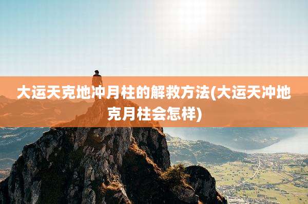 大运天克地冲月柱的解救方法(大运天冲地克月柱会怎样)