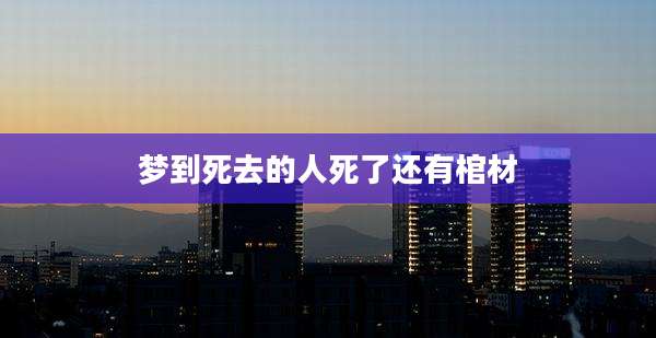 梦到死去的人死了还有棺材