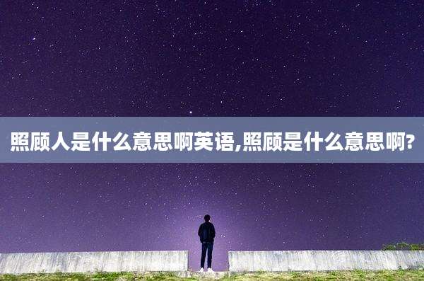 照顾人是什么意思啊英语,照顾是什么意思啊?