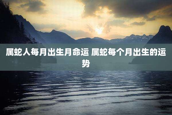 属蛇人每月出生月命运 属蛇每个月出生的运势