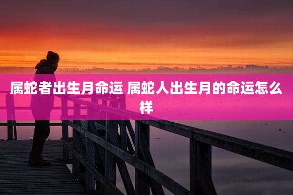 属蛇者出生月命运 属蛇人出生月的命运怎么样