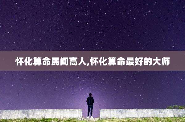 怀化算命民间高人,怀化算命最好的大师