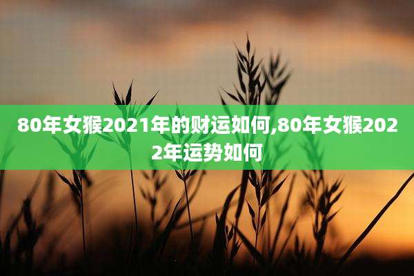 80年女猴2021年的财运如何,80年女猴2022年运势如何