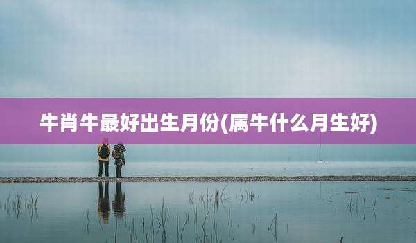牛肖牛最好出生月份(属牛什么月生好)