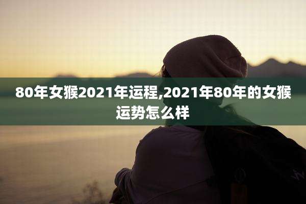 80年女猴2021年运程,2021年80年的女猴运势怎么样