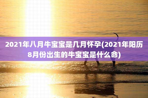 2021年八月牛宝宝是几月怀孕(2021年阳历8月份出生的牛宝宝是什么命)