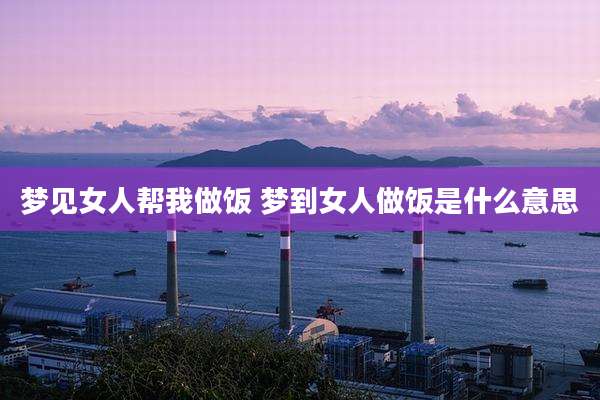 梦见女人帮我做饭 梦到女人做饭是什么意思