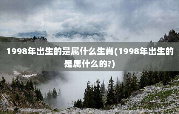 1998年出生的是属什么生肖(1998年出生的是属什么的?)