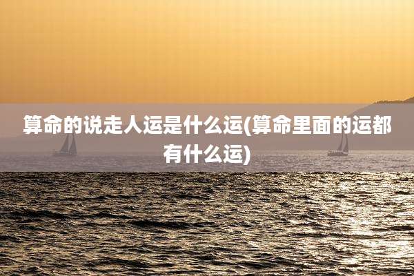 算命的说走人运是什么运(算命里面的运都有什么运)