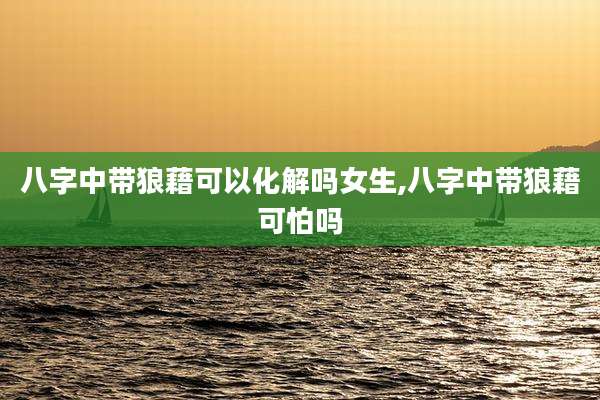 八字中带狼藉可以化解吗女生,八字中带狼藉可怕吗