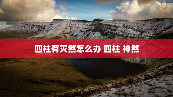 四柱有灾煞怎么办 四柱 神煞