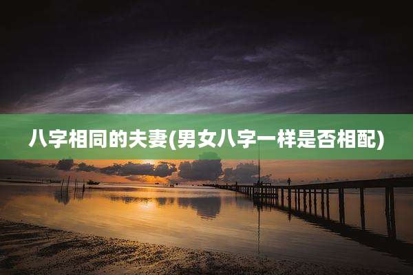 八字相同的夫妻(男女八字一样是否相配)