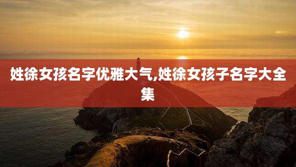 姓徐女孩名字优雅大气,姓徐女孩子名字大全集