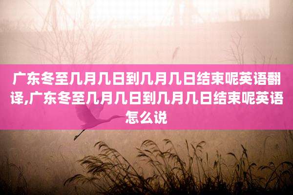 广东冬至几月几日到几月几日结束呢英语翻译,广东冬至几月几日到几月几日结束呢英语怎么说