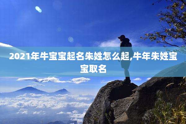 2021年牛宝宝起名朱姓怎么起,牛年朱姓宝宝取名