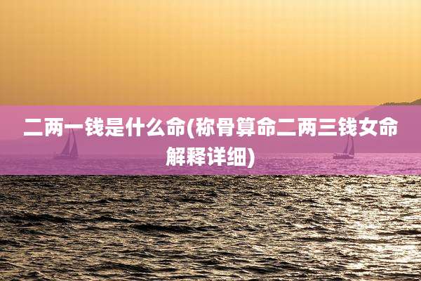 二两一钱是什么命(称骨算命二两三钱女命解释详细)