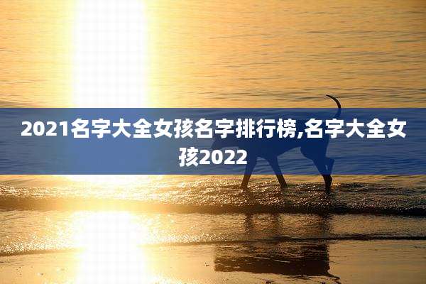 2021名字大全女孩名字排行榜,名字大全女孩2022