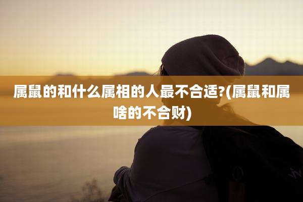 属鼠的和什么属相的人最不合适?(属鼠和属啥的不合财)